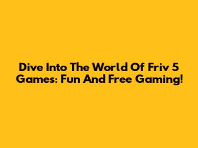 Dive Into The World Of Friv 5 Games: Fun And Free Gaming!