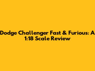 Dodge Challenger Fast & Furious: A 1:18 Scale Review