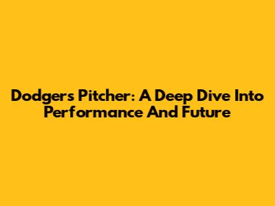 Dodgers Pitcher: A Deep Dive Into Performance And Future