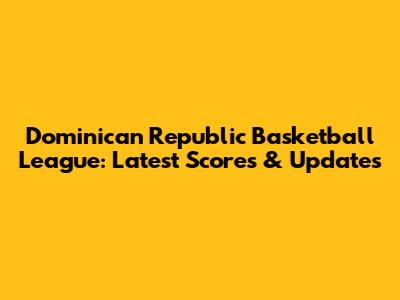 Dominican Republic Basketball League: Latest Scores & Updates