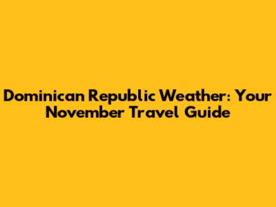 Dominican Republic Weather: Your November Travel Guide