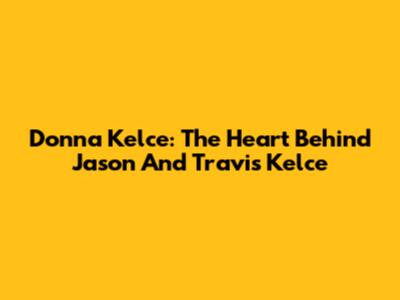Donna Kelce: The Heart Behind Jason And Travis Kelce
