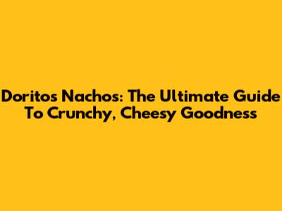 Doritos Nachos: The Ultimate Guide To Crunchy, Cheesy Goodness