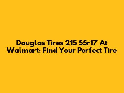 Douglas Tires 215 55r17 At Walmart: Find Your Perfect Tire