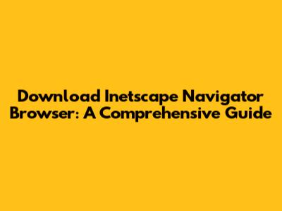 Download Inetscape Navigator Browser: A Comprehensive Guide