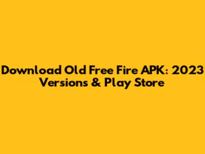 Download Old Free Fire APK: 2023 Versions & Play Store