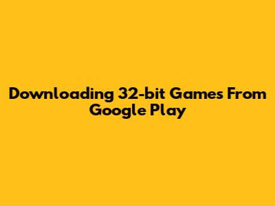 Downloading 32-bit Games From Google Play