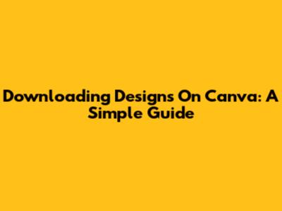 Downloading Designs On Canva: A Simple Guide