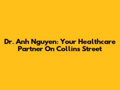 Dr. Anh Nguyen: Your Healthcare Partner On Collins Street