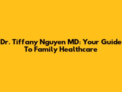 Dr. Tiffany Nguyen MD: Your Guide To Family Healthcare