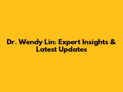 Dr. Wendy Lin: Expert Insights & Latest Updates