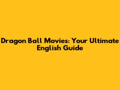 Dragon Ball Movies: Your Ultimate English Guide