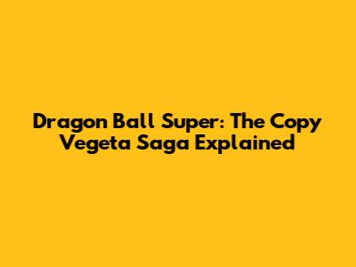 Dragon Ball Super: The Copy Vegeta Saga Explained