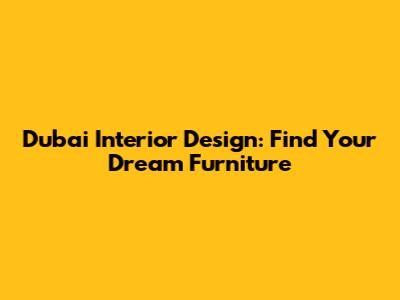 Dubai Interior Design: Find Your Dream Furniture