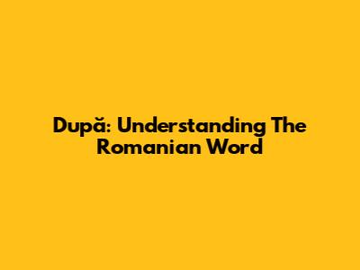 După: Understanding The Romanian Word