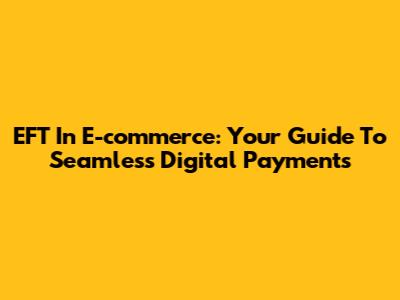 EFT In E-commerce: Your Guide To Seamless Digital Payments