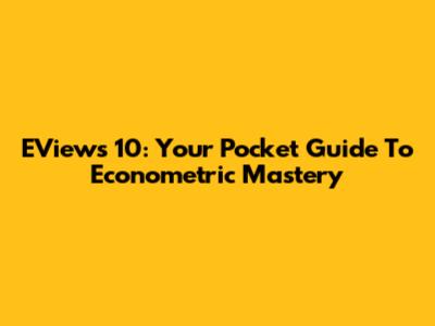 EViews 10: Your Pocket Guide To Econometric Mastery