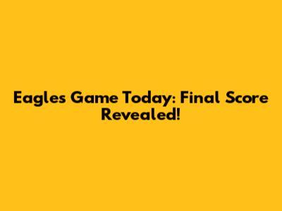 Eagles Game Today: Final Score Revealed!
