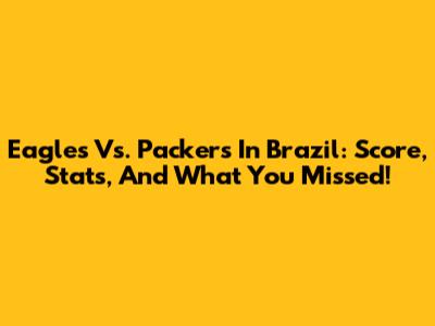Eagles Vs. Packers In Brazil: Score, Stats, And What You Missed!
