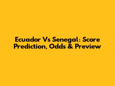 Ecuador Vs Senegal: Score Prediction, Odds & Preview