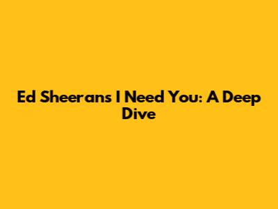 Ed Sheeran's 'I Need You': A Deep Dive