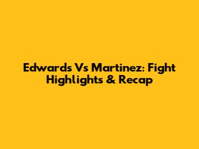 Edwards Vs Martinez: Fight Highlights & Recap