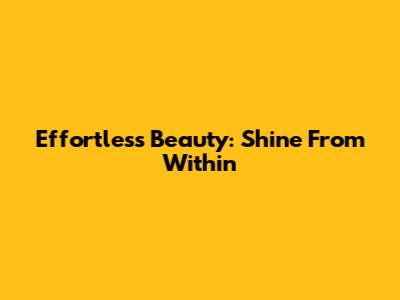 Effortless Beauty: Shine From Within