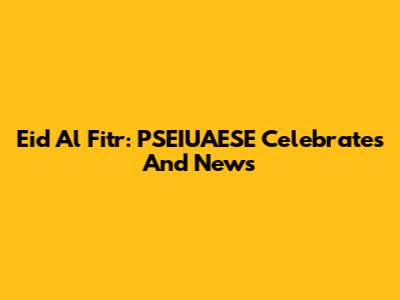 Eid Al Fitr: PSEIUAESE Celebrates And News