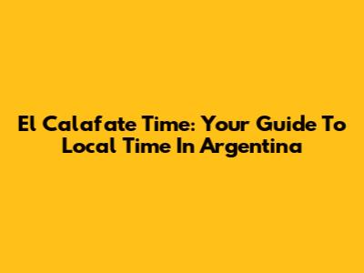 El Calafate Time: Your Guide To Local Time In Argentina