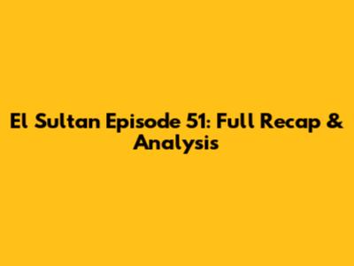 El Sultan Episode 51: Full Recap & Analysis
