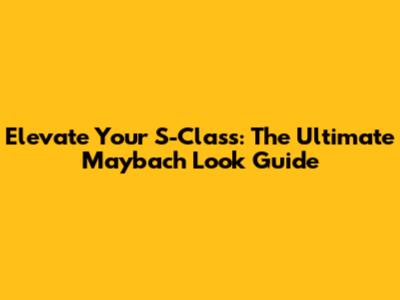 Elevate Your S-Class: The Ultimate Maybach Look Guide