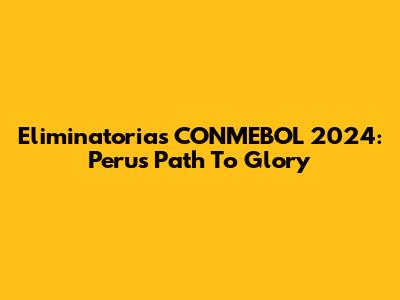 Eliminatorias CONMEBOL 2024: Peru's Path To Glory