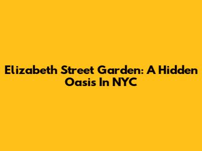 Elizabeth Street Garden: A Hidden Oasis In NYC