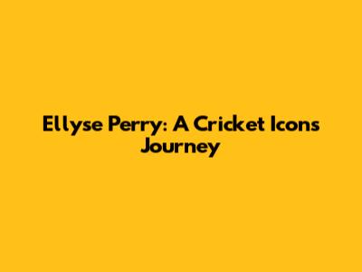 Ellyse Perry: A Cricket Icon's Journey