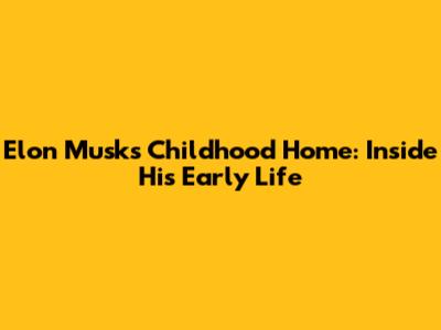 Elon Musk's Childhood Home: Inside His Early Life