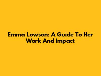 Emma Lowson: A Guide To Her Work And Impact