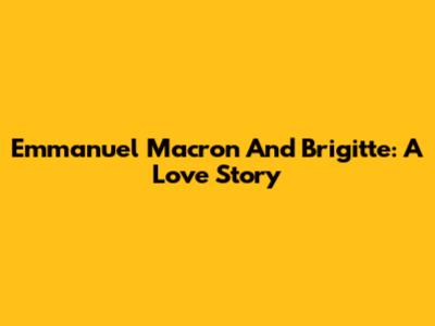 Emmanuel Macron And Brigitte: A Love Story