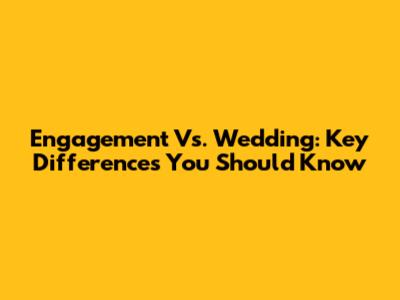 Engagement Vs. Wedding: Key Differences You Should Know