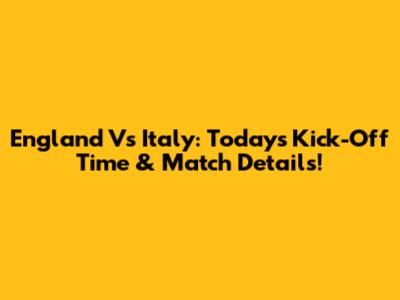 England Vs Italy: Today's Kick-Off Time & Match Details!