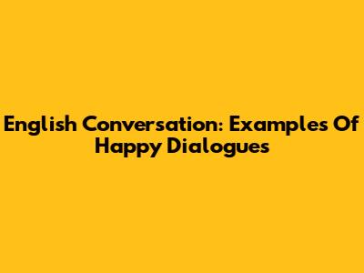 English Conversation: Examples Of Happy Dialogues