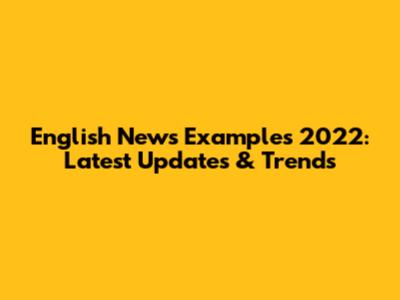 English News Examples 2022: Latest Updates & Trends