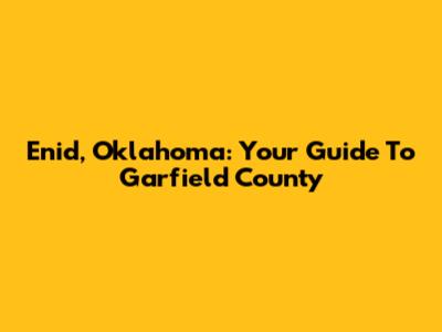 Enid, Oklahoma: Your Guide To Garfield County