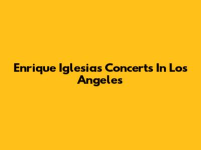 Enrique Iglesias Concerts In Los Angeles