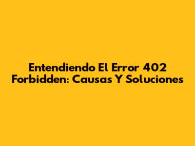 Entendiendo El Error 402 Forbidden: Causas Y Soluciones
