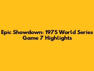 Epic Showdown: 1975 World Series Game 7 Highlights