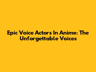 Epic Voice Actors In Anime: The Unforgettable Voices