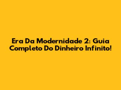 Era Da Modernidade 2: Guia Completo Do Dinheiro Infinito!