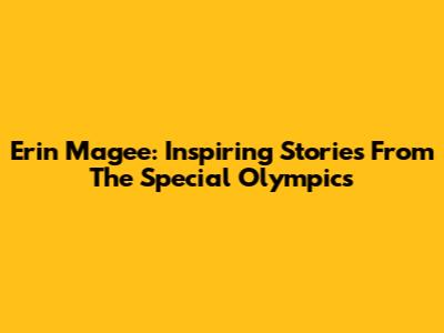 Erin Magee: Inspiring Stories From The Special Olympics