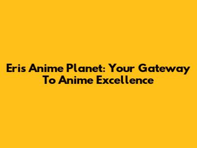 Eris Anime Planet: Your Gateway To Anime Excellence