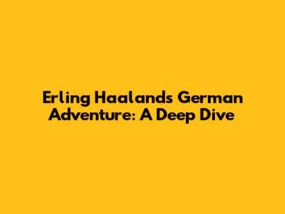 Erling Haaland's German Adventure: A Deep Dive